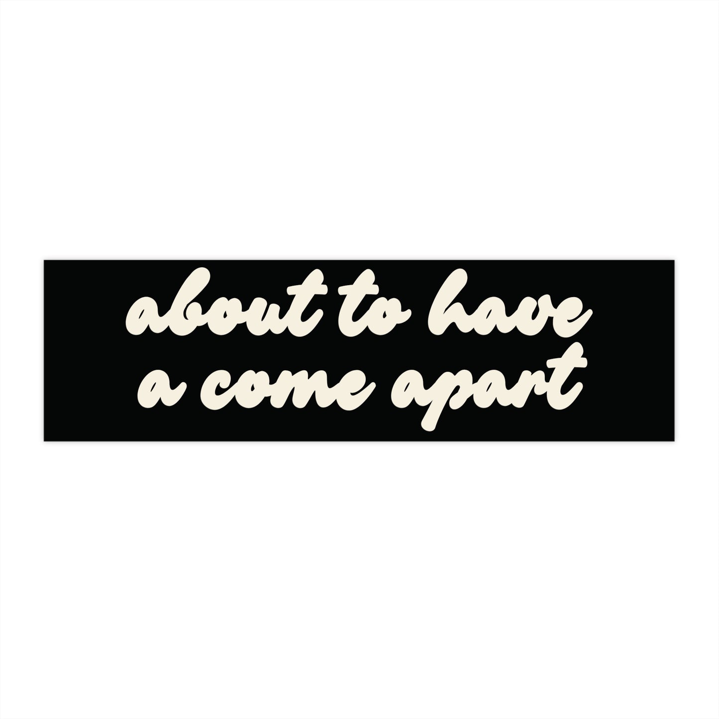 Black bumper sticker with 'about to have a come apart' in cream text