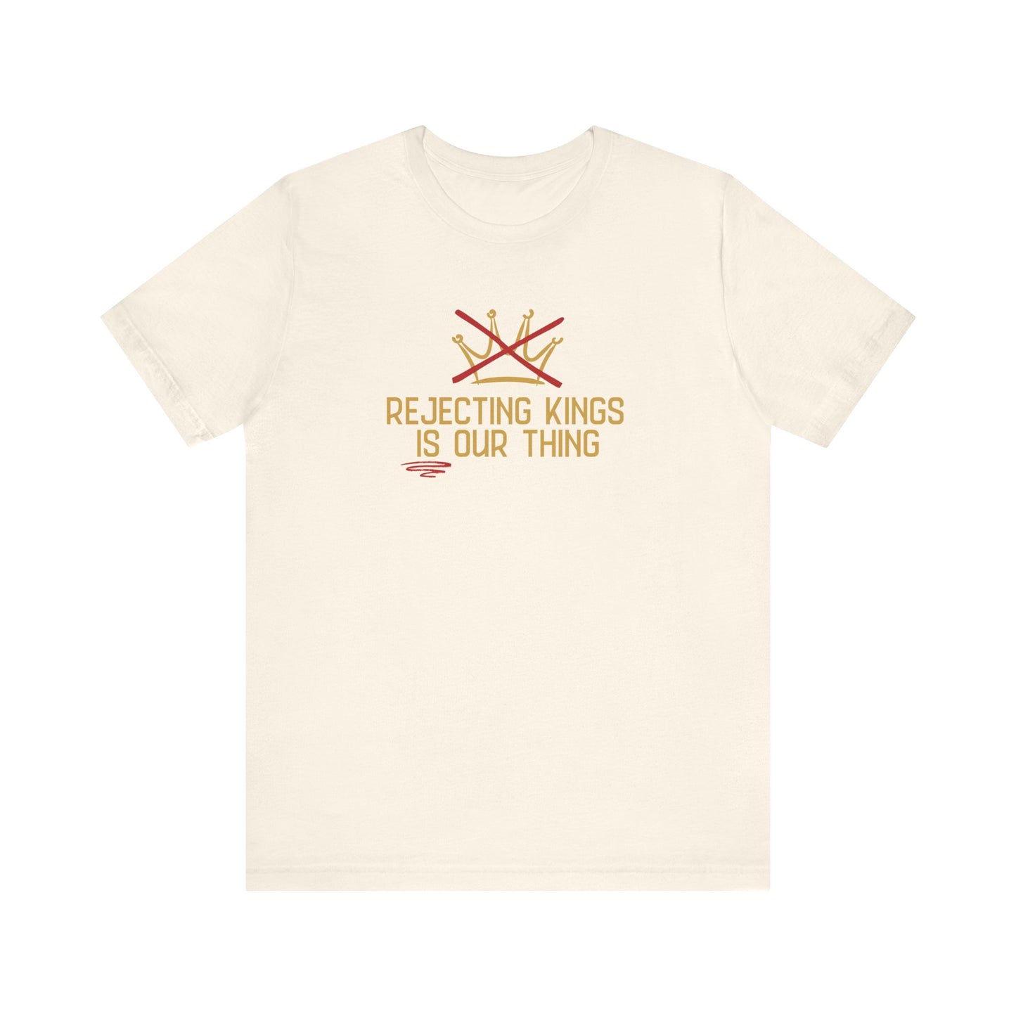 Beige t-shirt with a gold graphic sketch of a brown with a red X over it and gold words underneath "Rejecting Kings Is Our Thing" 
