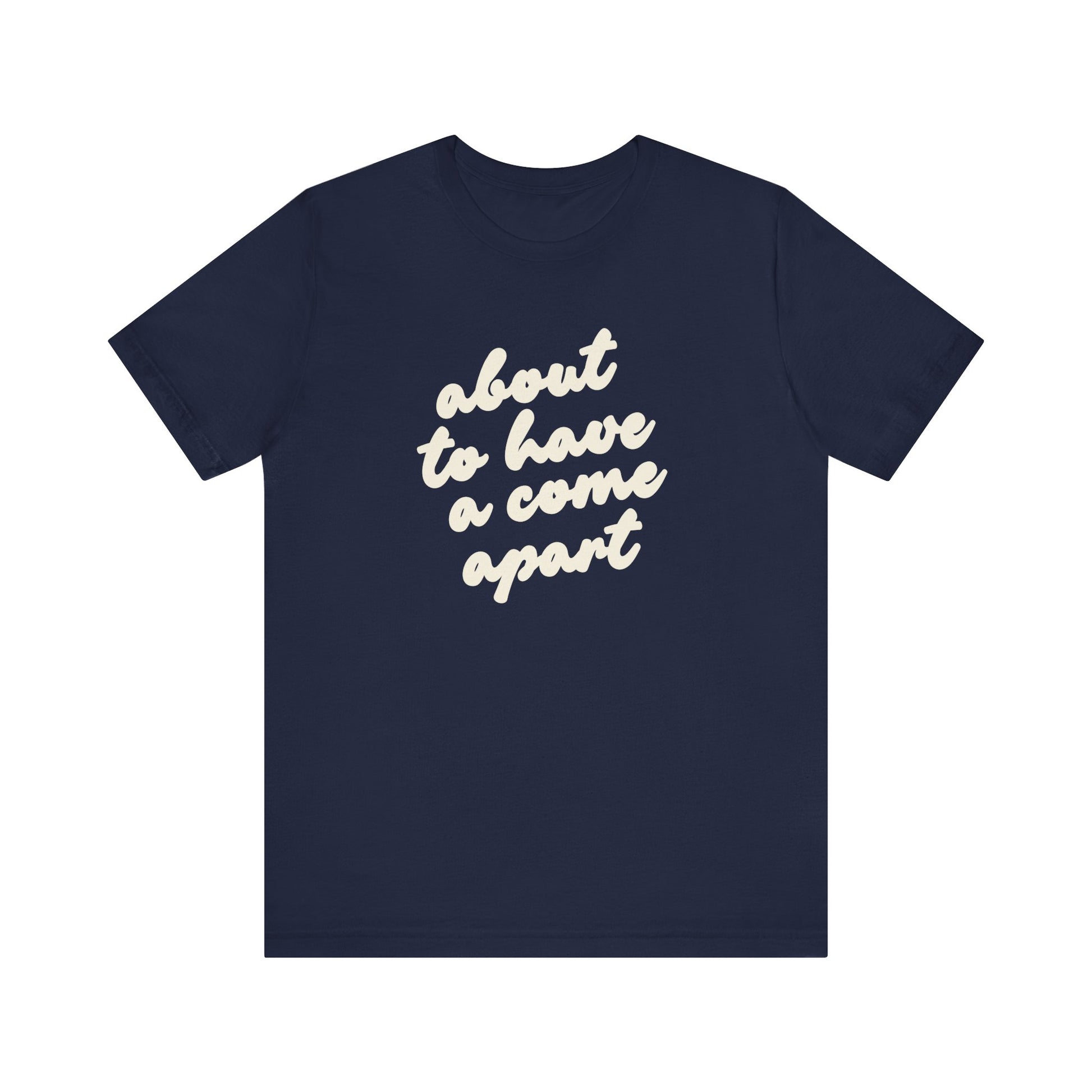 Navy blue t-shirt with cream words "about to have a come apart"