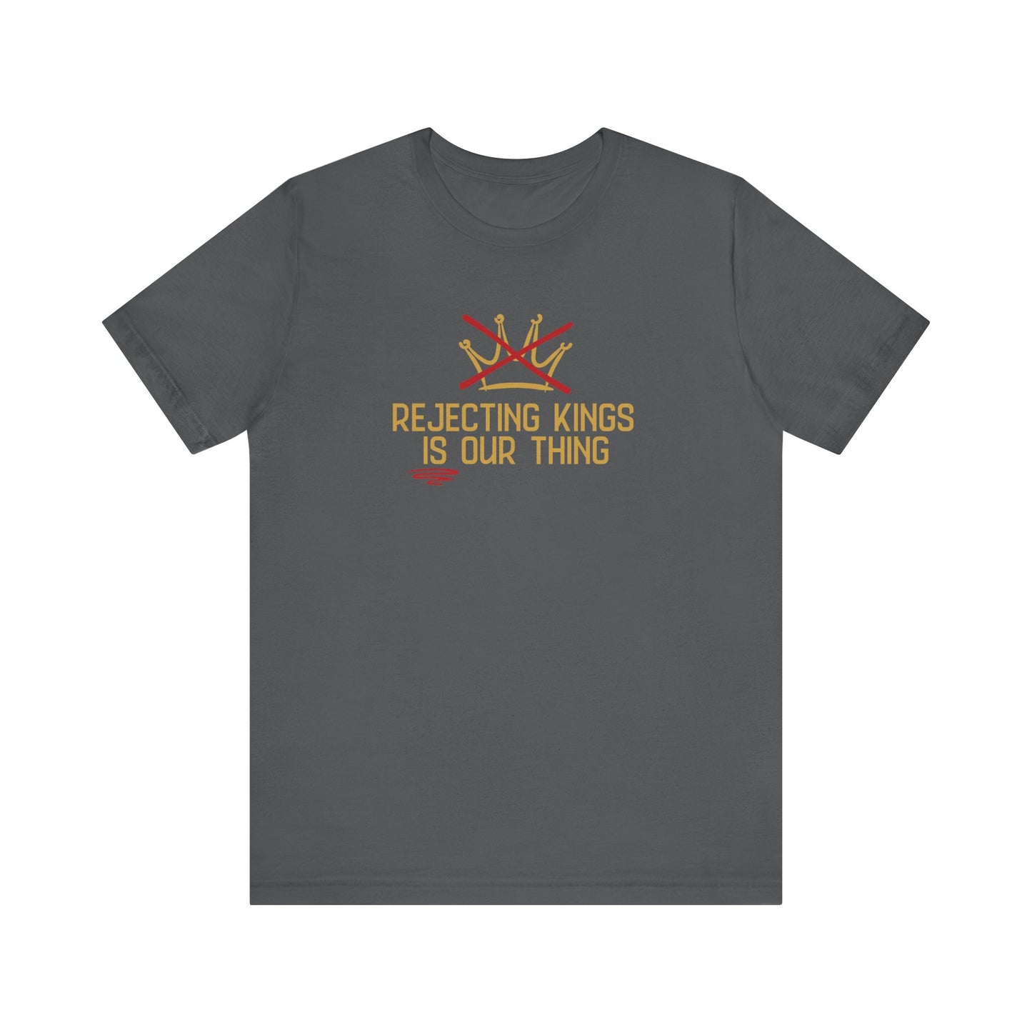 Gray t-shirt with a gold graphic sketch of a brown with a red X over it and gold words underneath "Rejecting Kings Is Our Thing" 