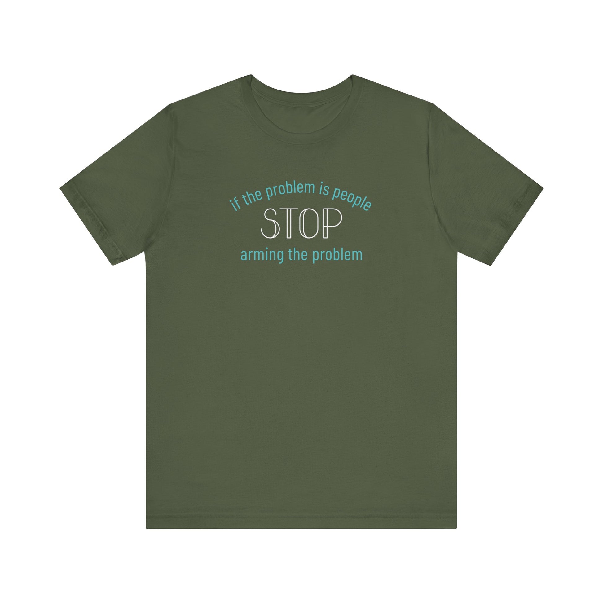 Military green t-shirt with aqua and white text "if the problem is people, stop arming the problem"