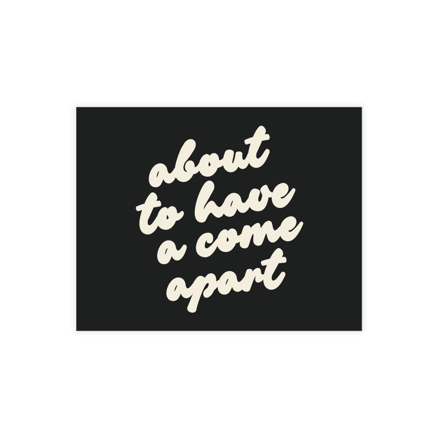Black post card with cream text 'about to have a come apart' 