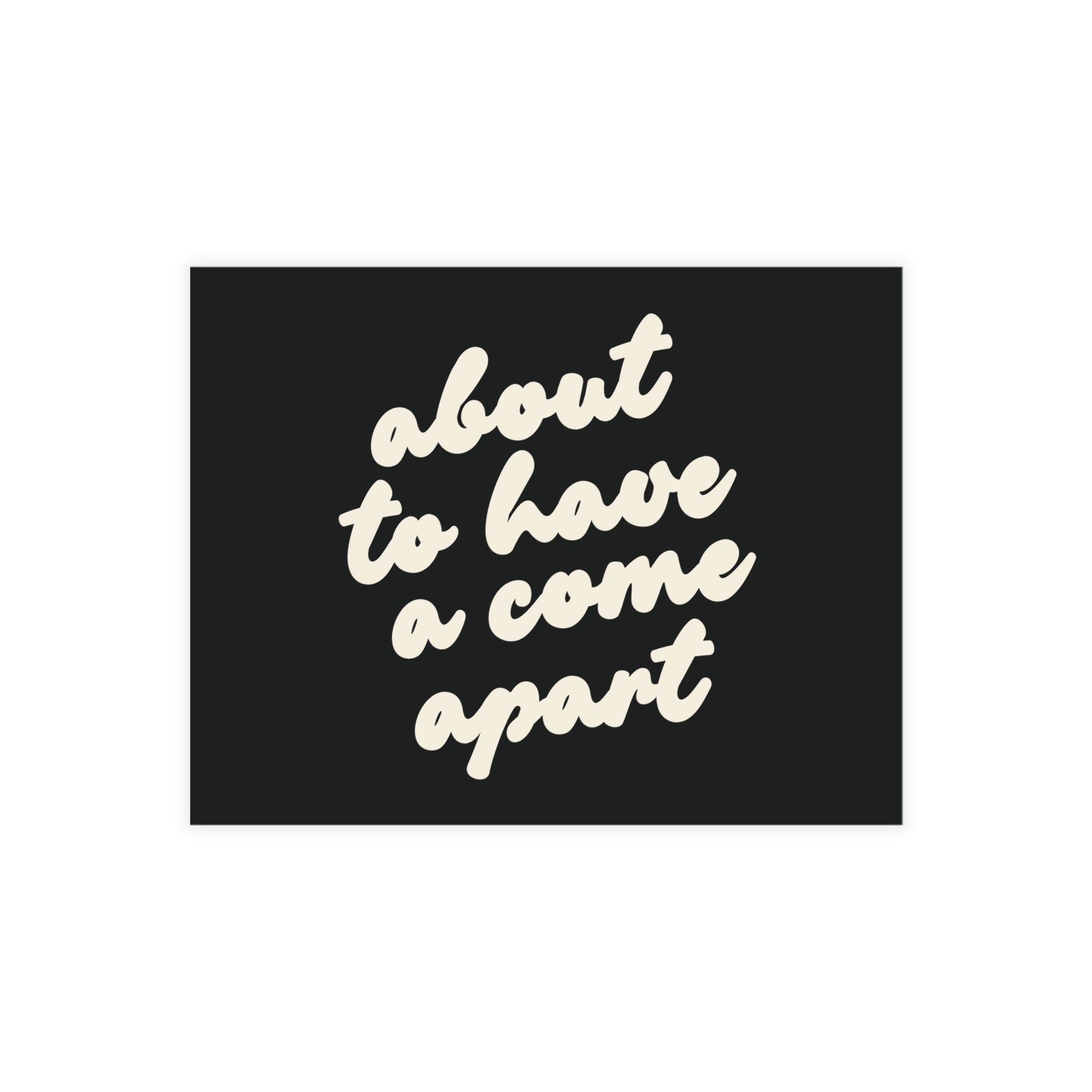 Black post card with cream text 'about to have a come apart' 