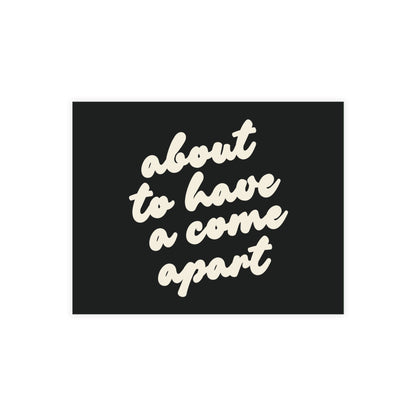 Black post card with cream text 'about to have a come apart' 