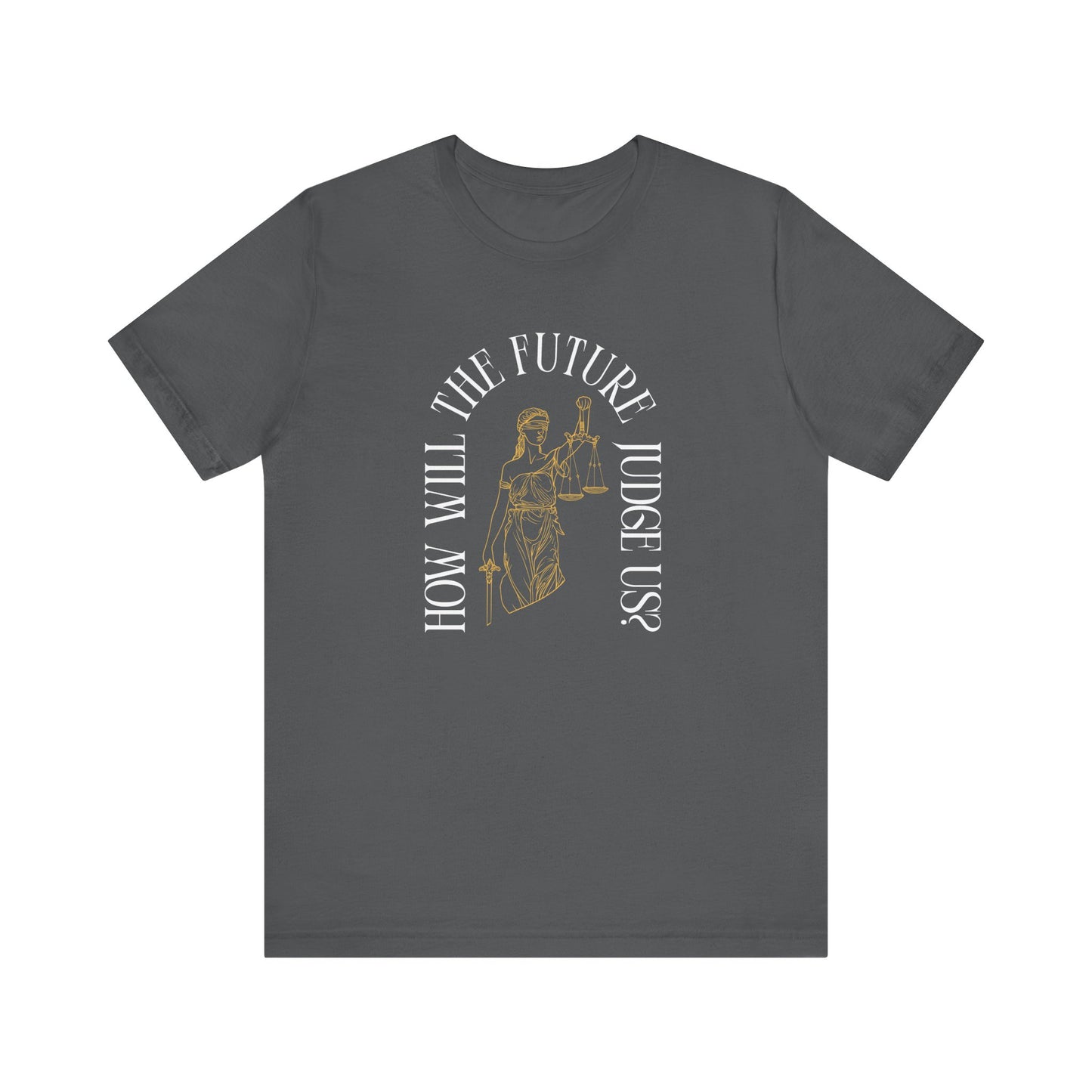 Gray t-shirt with sketch of lady justice and words in white arched around it "how will the future judge us?" 
