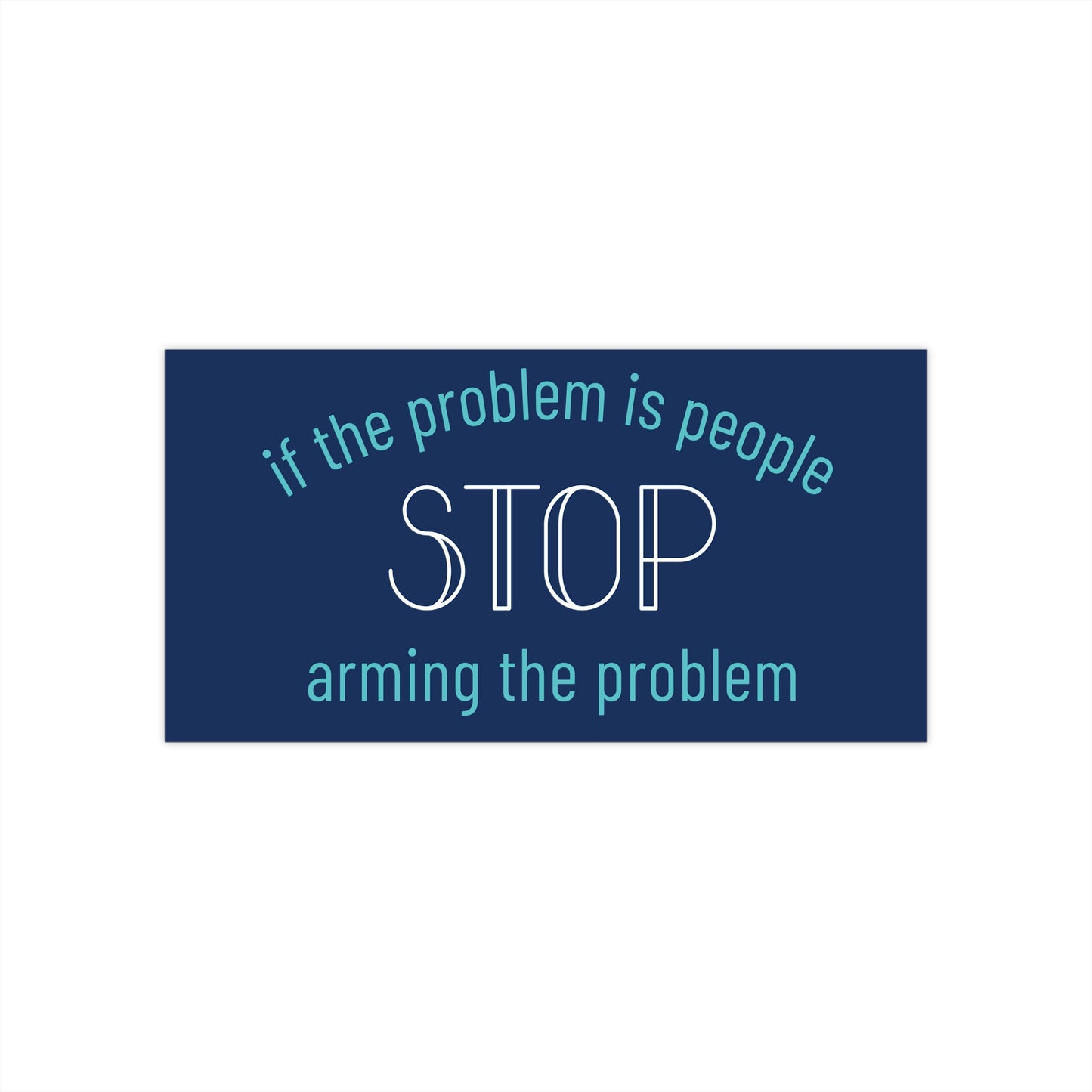 Navy blue bumper sticker with turquoise blue and white text "if the problem is people, stop arming the problem"