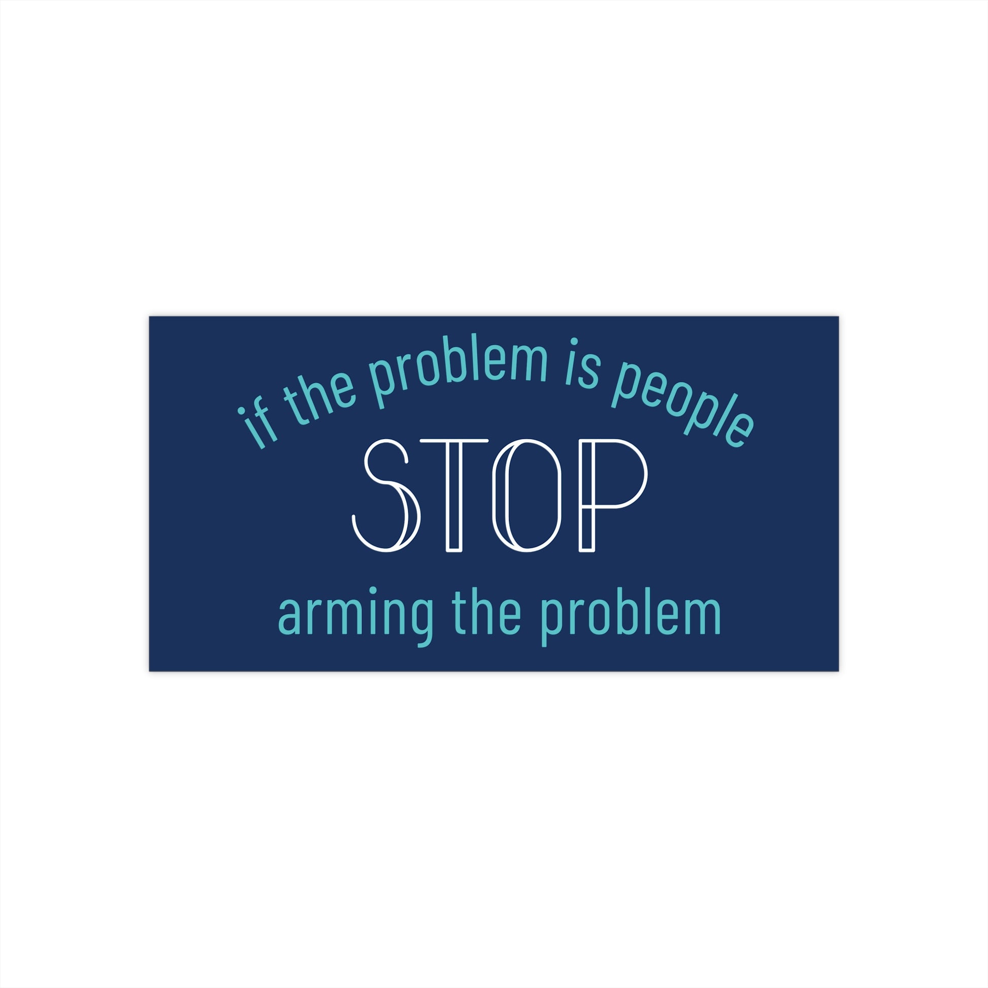 Navy blue bumper sticker with turquoise blue and white text "if the problem is people, stop arming the problem"