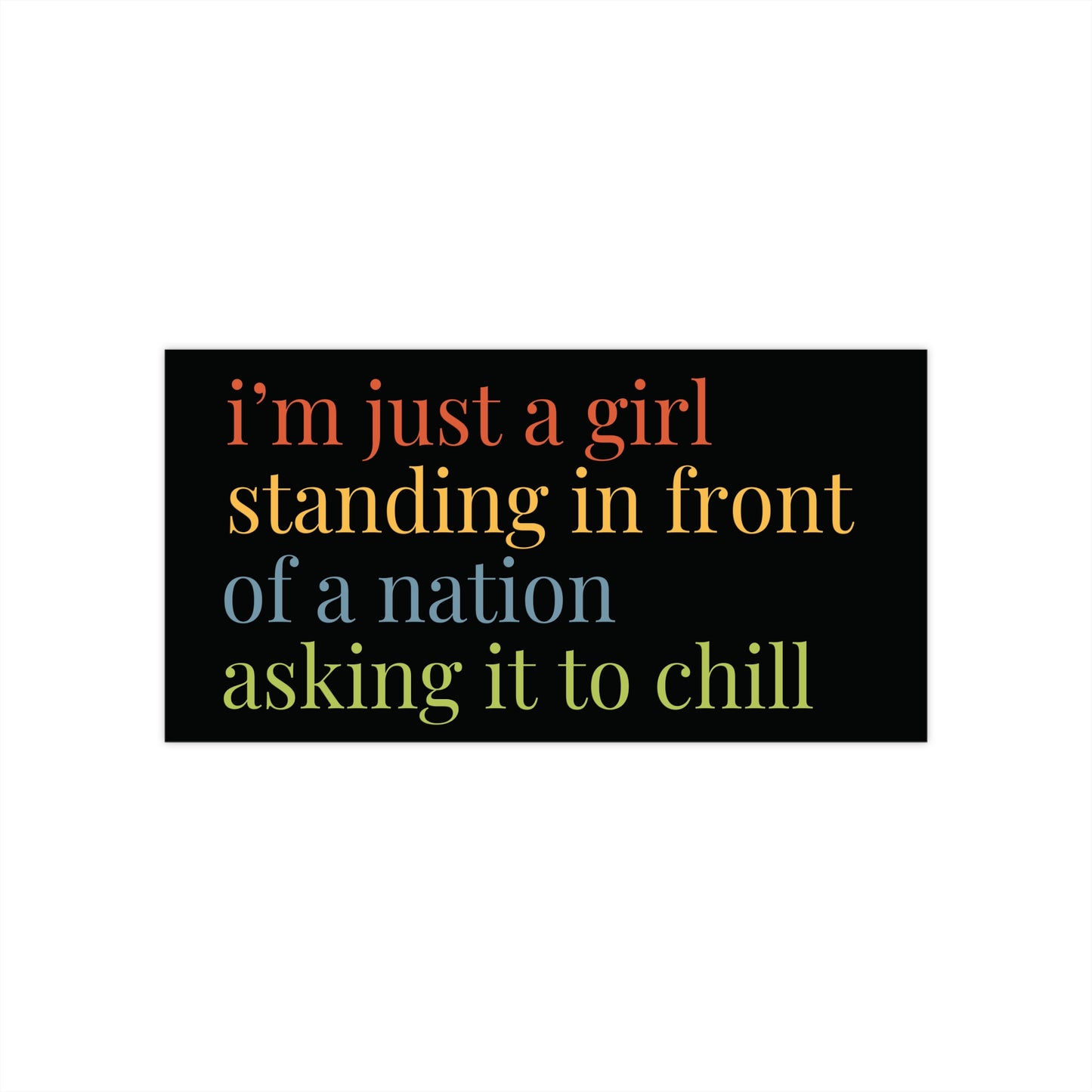 Black bumper sticker with colorful text reading 'i'm just a girl standing in front of a nation asking it to chill'.