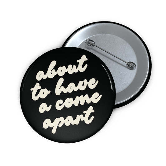 Black button with cream text 'about to have a come apart' 