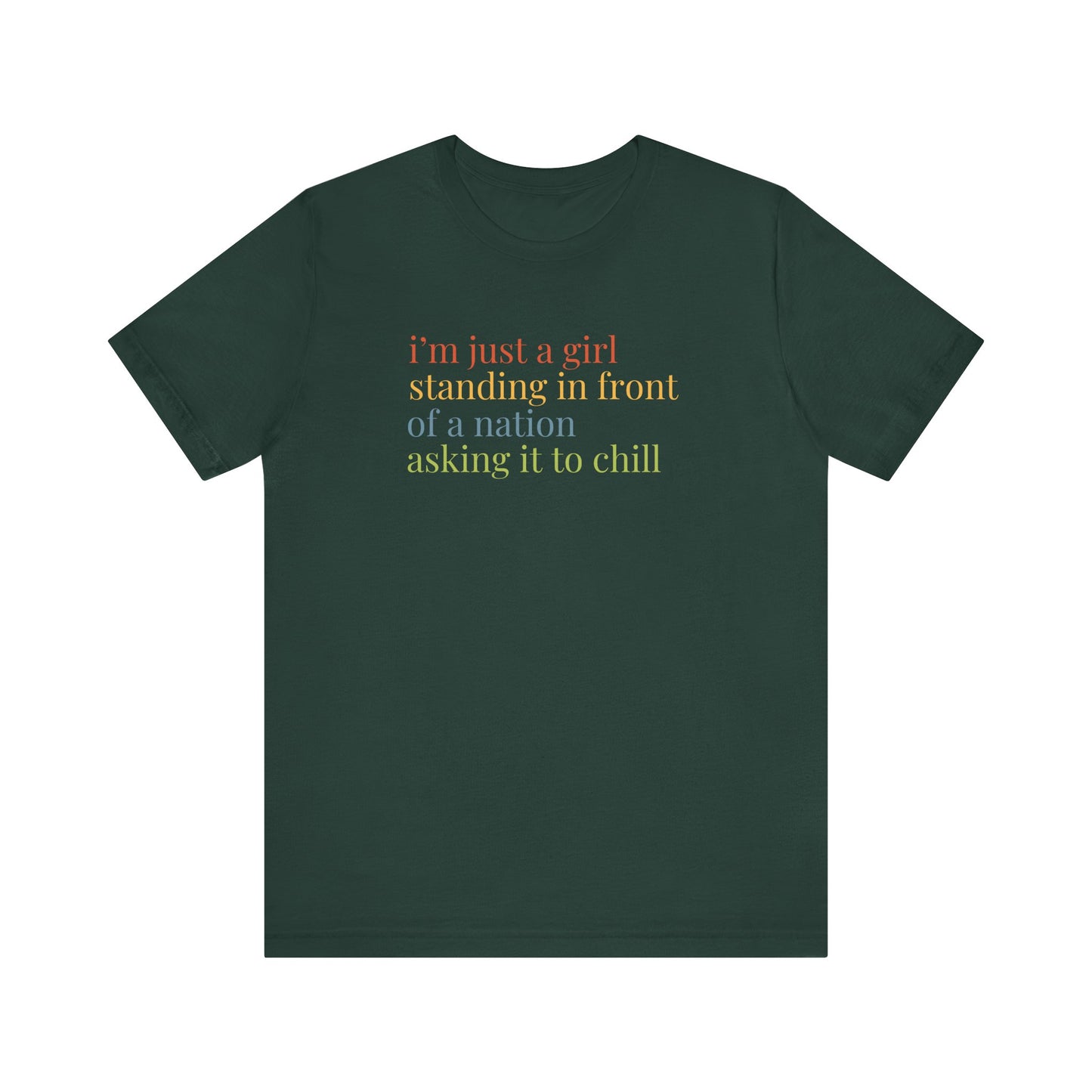 Forest green t-shirt with colorful text "i'm just a girl, standing in front of a nation, asking it to chill"