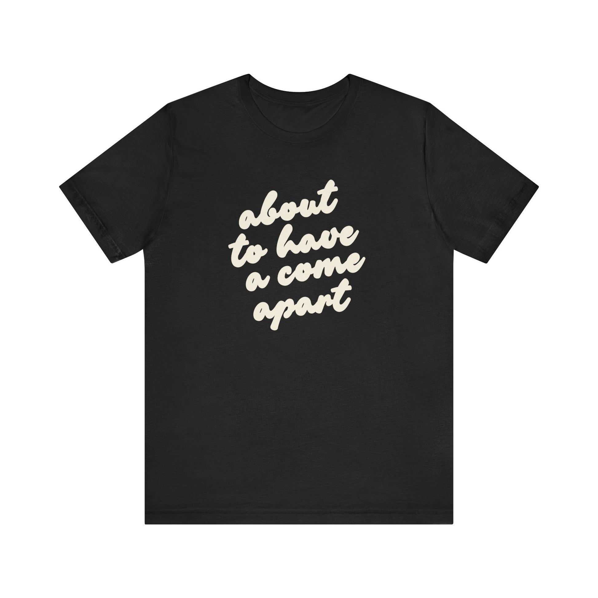 Black t-shirt with cream words "about to have a come apart"