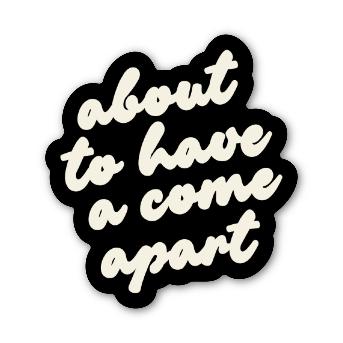 A die-cut sticker with a black background and cream-colored cursive text reading 'about to have a come apart' on a plain white background.